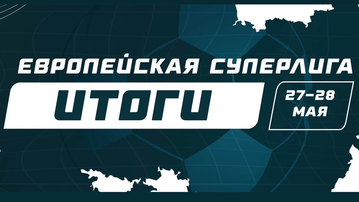 Итоги “Европейской Суперлиги” (27 - 28 мая)