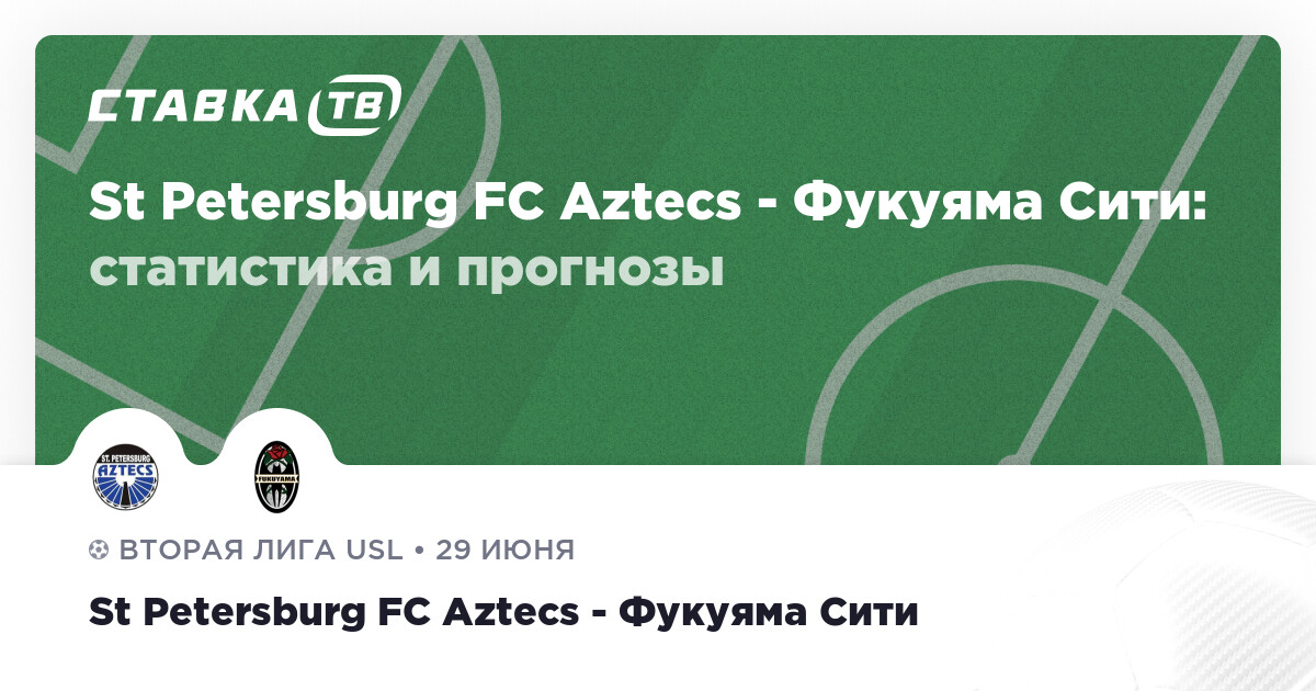 St Petersburg FC Aztecs — Фукуяма Сити: прогнозы 29 июня 2025 | СТАВКА ТВ