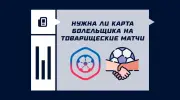 Нужна ли карта болельщика на товарищеские матчи